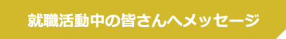 就職活動中の皆さんへメッセージ