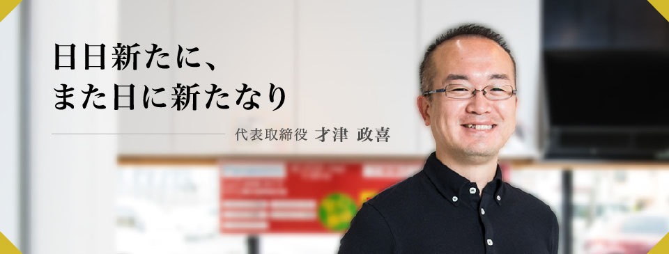 理念に共感してくれる方と次の歴史を創っていきたい　代表取締役 才津 政喜